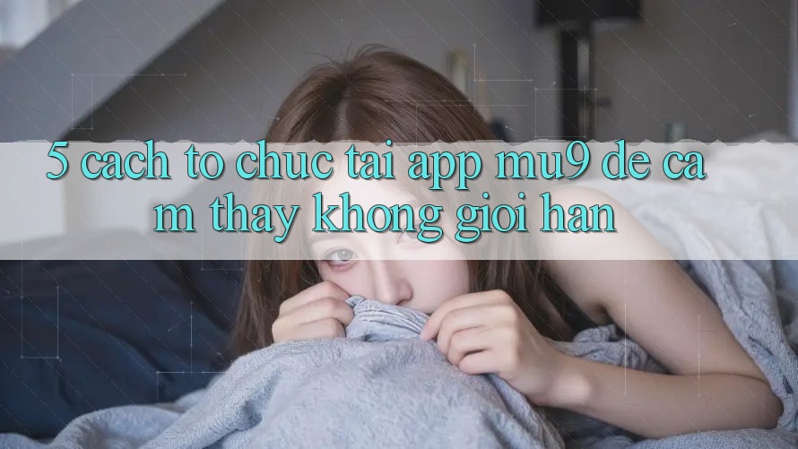 5. Cách tổ chức Tải App mu9 Để Cảm thấy Không Giới Hạn