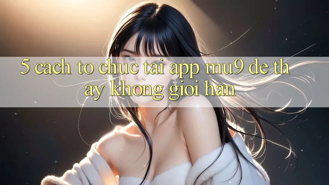 5. Cách tổ chức Tải App mu9 Để Thấy Không Giới Hạn 5. Cách tổ chức Tải App mu9 Để Thấy Không Giới Hạn