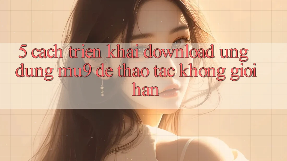 5. Cách triển khai Download Ứng dụng mu9 Để Thao tác Không Giới Hạn