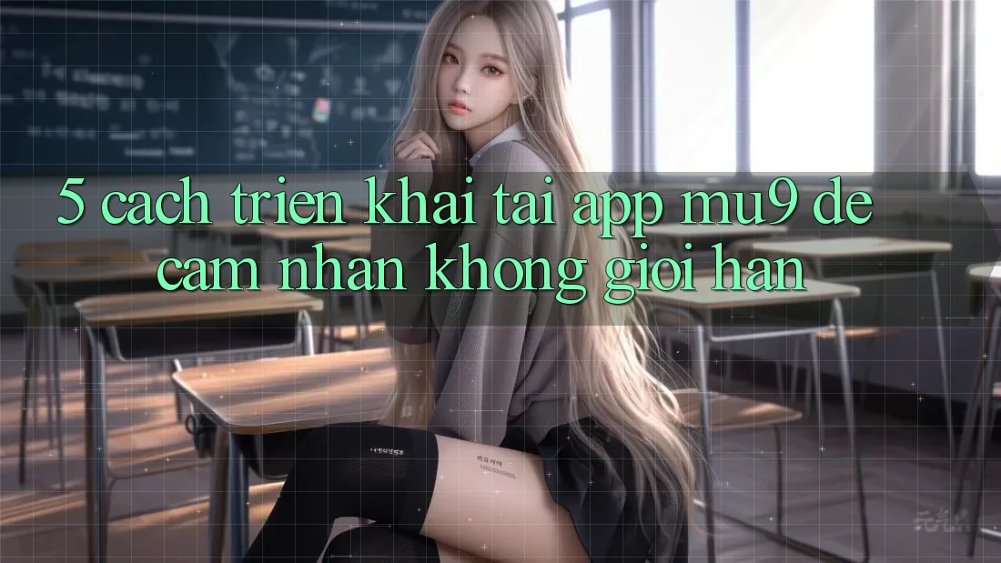 5. Cách triển khai Tải App mu9 Để Cảm nhận Không Giới Hạn