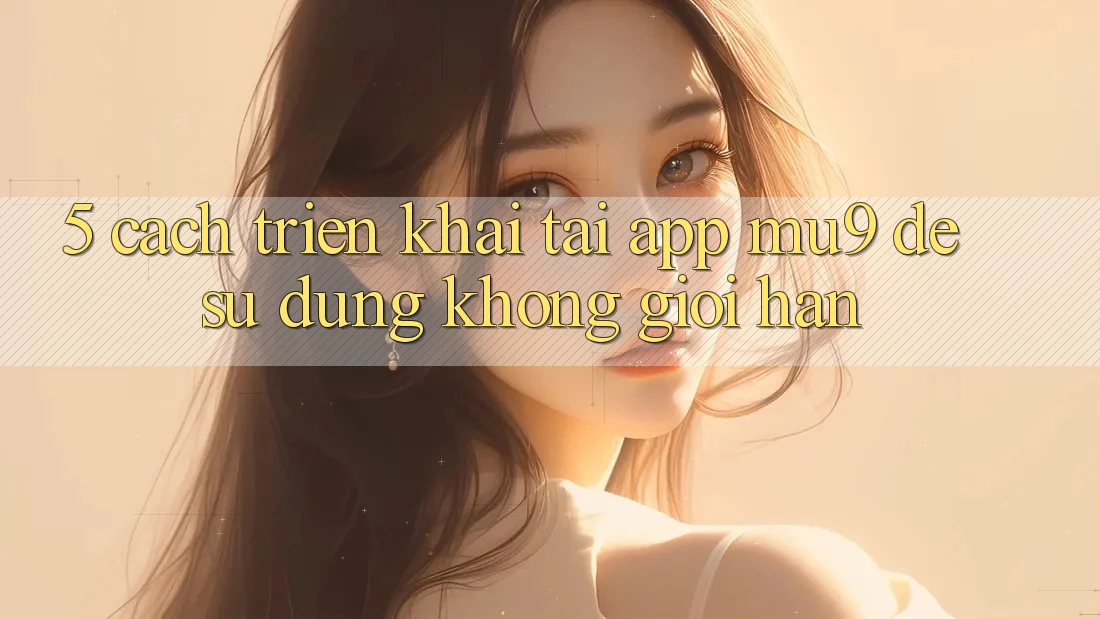 5. Cách triển khai Tải App mu9 Để Sử dụng Không Giới Hạn