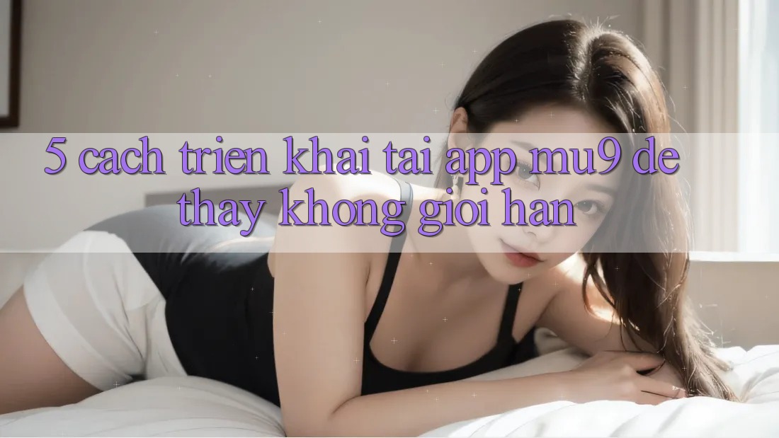 5. Cách triển khai Tải App mu9 Để Thấy Không Giới Hạn