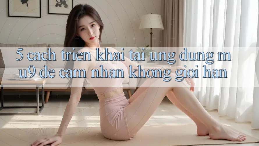 5. Cách triển khai Tải Ứng dụng mu9 Để Cảm nhận Không Giới Hạn