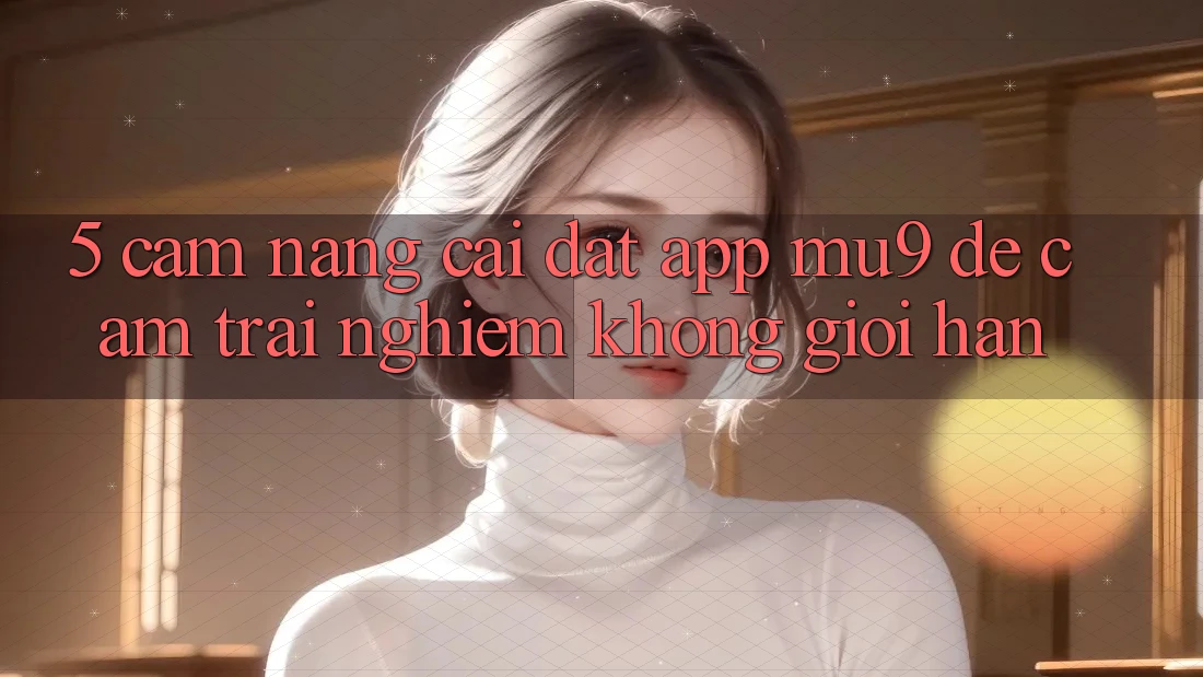 5. Cẩm nang Cài đặt App mu9 Để Cảm trải nghiệm Không Giới Hạn