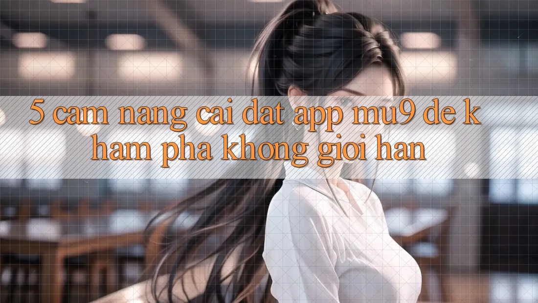 5. Cẩm nang Cài đặt App mu9 Để Khám phá Không Giới Hạn