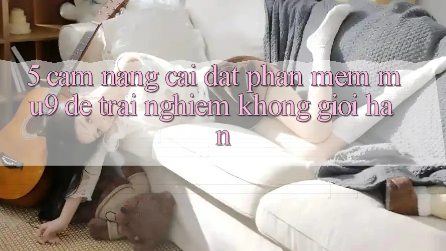 5. Cẩm nang Cài đặt Phần mềm mu9 Để Trải Nghiệm Không Giới Hạn 5. Cẩm nang Cài đặt Phần mềm mu9 Để Trải Nghiệm Không Giới Hạn