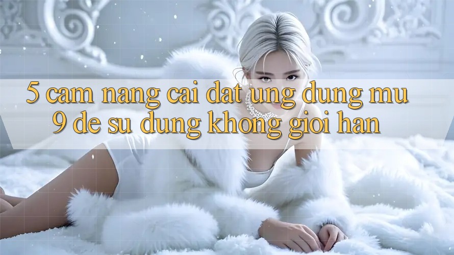 5. Cẩm nang Cài đặt Ứng dụng mu9 Để Sử dụng Không Giới Hạn 5. Cẩm nang Cài đặt Ứng dụng mu9 Để Sử dụng Không Giới Hạn