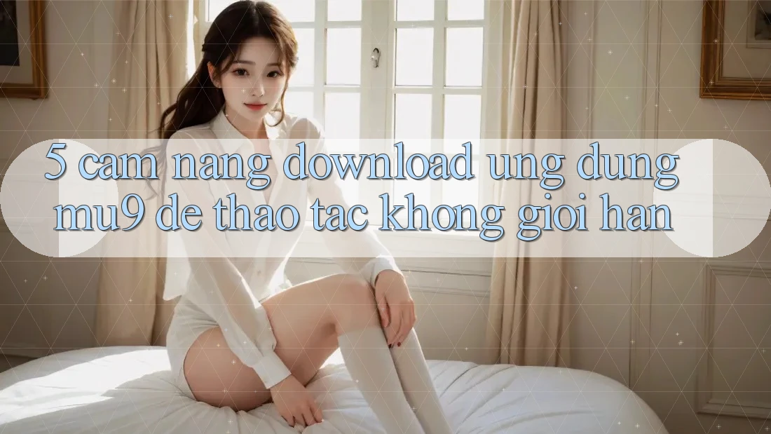 5. Cẩm nang Download Ứng dụng mu9 Để Thao tác Không Giới Hạn