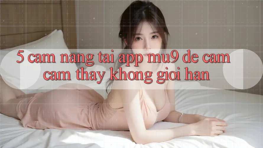 5. Cẩm nang Tải App mu9 Để Cảm cảm thấy Không Giới Hạn
