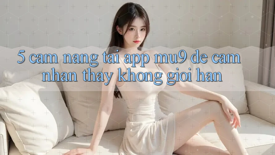 5. Cẩm nang Tải App mu9 Để Cảm nhận thấy Không Giới Hạn