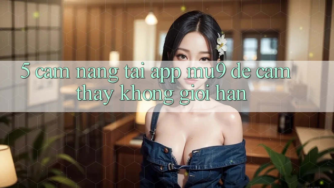 5. Cẩm nang Tải App mu9 Để Cảm thấy Không Giới Hạn