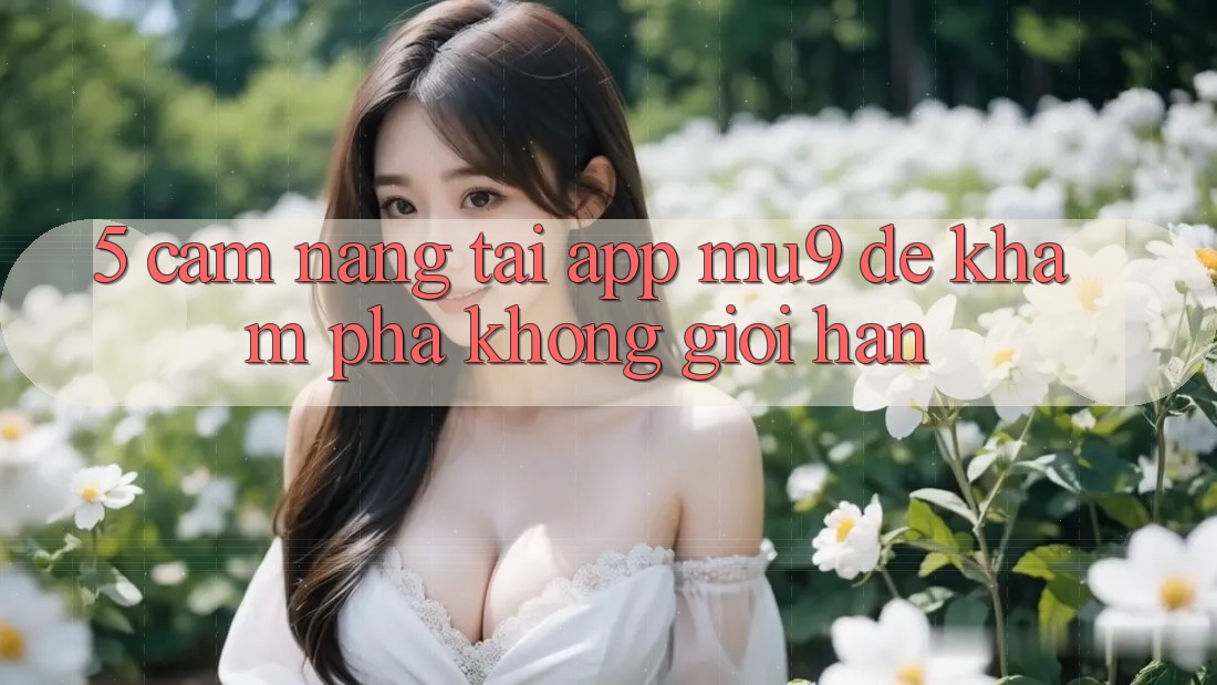 5. Cẩm nang Tải App mu9 Để Khám phá Không Giới Hạn
