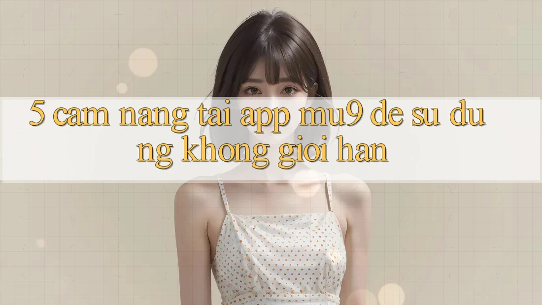 5. Cẩm nang Tải App mu9 Để Sử dụng Không Giới Hạn