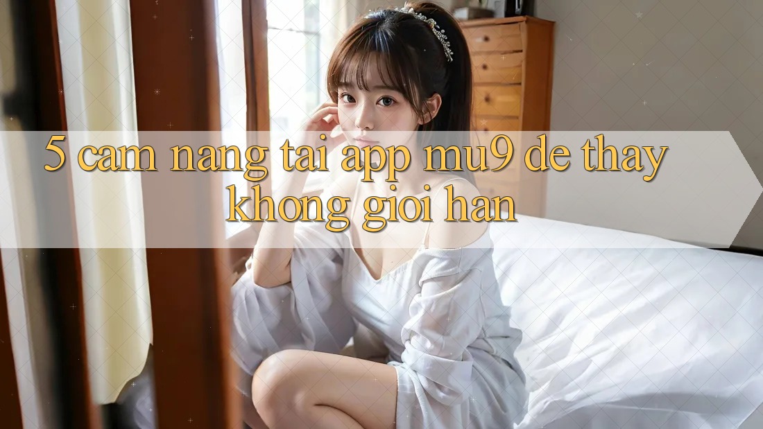 5. Cẩm nang Tải App mu9 Để Thấy Không Giới Hạn