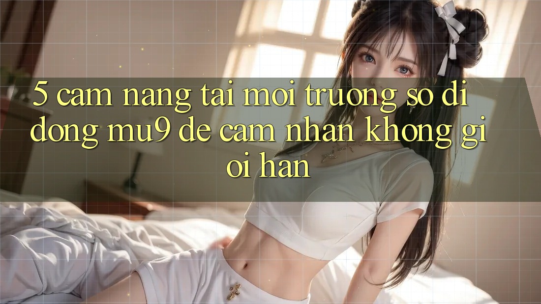 5. Cẩm nang Tải Môi trường số di động mu9 Để Cảm nhận Không Giới Hạn