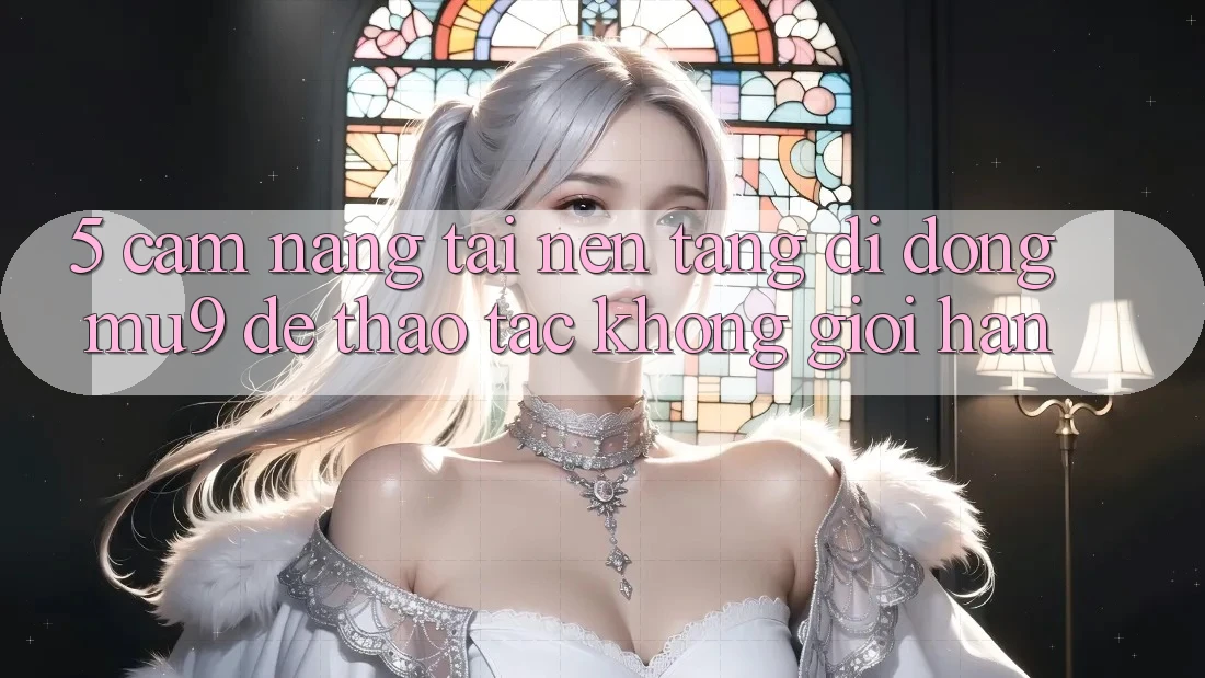5. Cẩm nang Tải Nền tảng di động mu9 Để Thao tác Không Giới Hạn