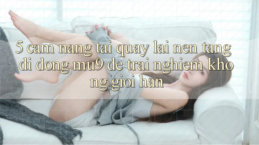 5. Cẩm nang Tải quay lại Nền tảng di động mu9 Để Trải Nghiệm Không Giới Hạn
