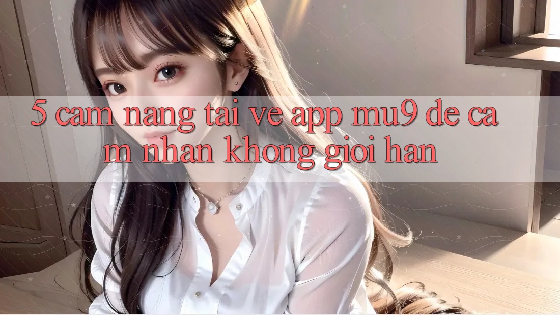 5. Cẩm nang Tải về App mu9 Để Cảm nhận Không Giới Hạn