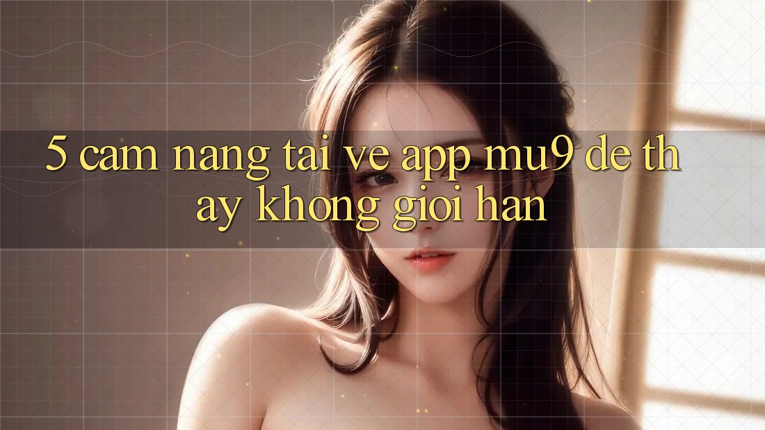 5. Cẩm nang Tải về App mu9 Để Thấy Không Giới Hạn