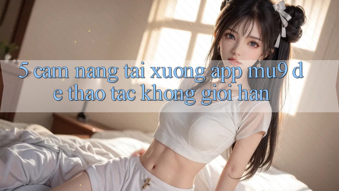 5. Cẩm nang Tải xuống App mu9 Để Thao tác Không Giới Hạn