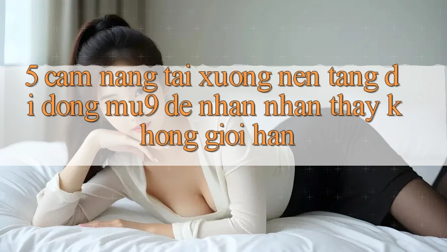 5. Cẩm nang Tải xuống Nền tảng di động mu9 Để Nhận nhận thấy Không Giới Hạn