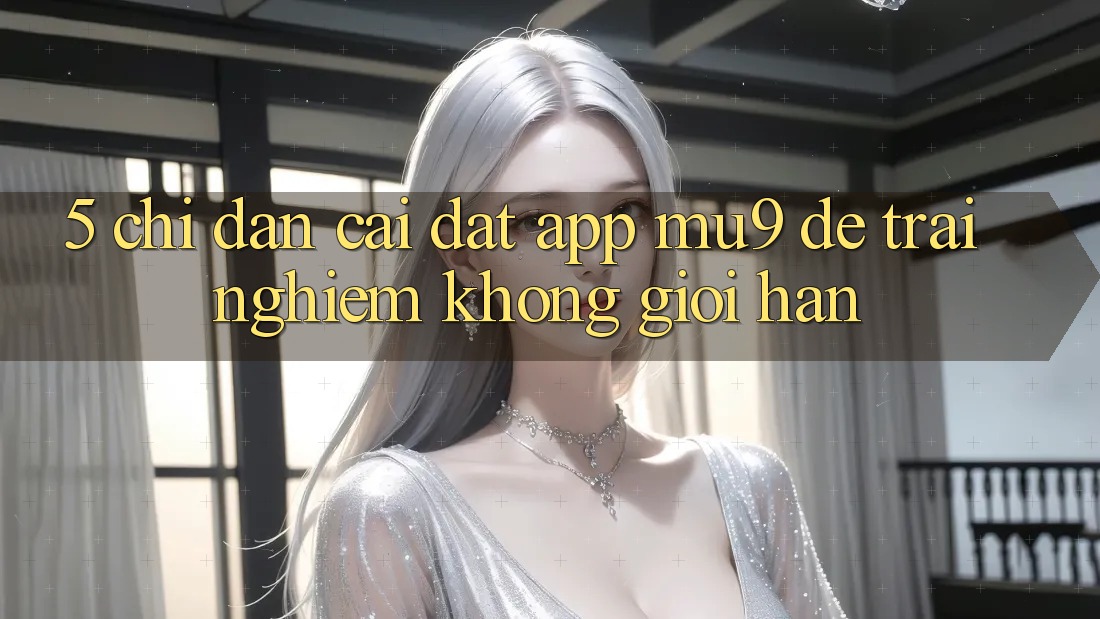 5. Chỉ dẫn Cài đặt App mu9 Để Trải nghiệm Không Giới Hạn
