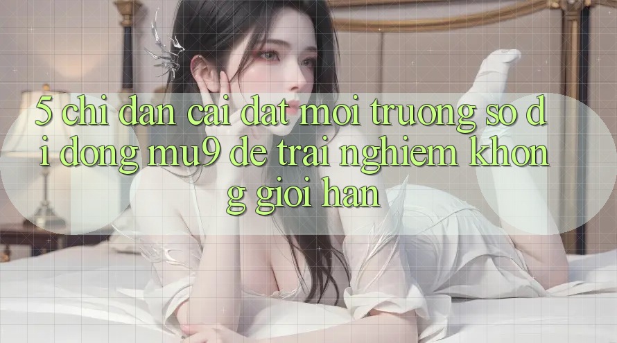 5. Chỉ dẫn Cài đặt Môi trường số di động mu9 Để Trải Nghiệm Không Giới Hạn