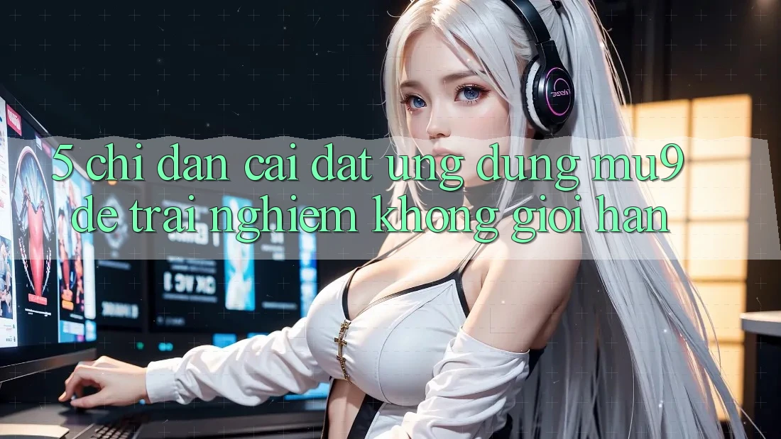 5. Chỉ dẫn Cài đặt Ứng dụng mu9 Để Trải Nghiệm Không Giới Hạn