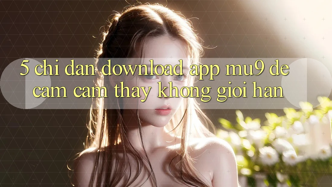5. Chỉ dẫn Download App mu9 Để Cảm cảm thấy Không Giới Hạn