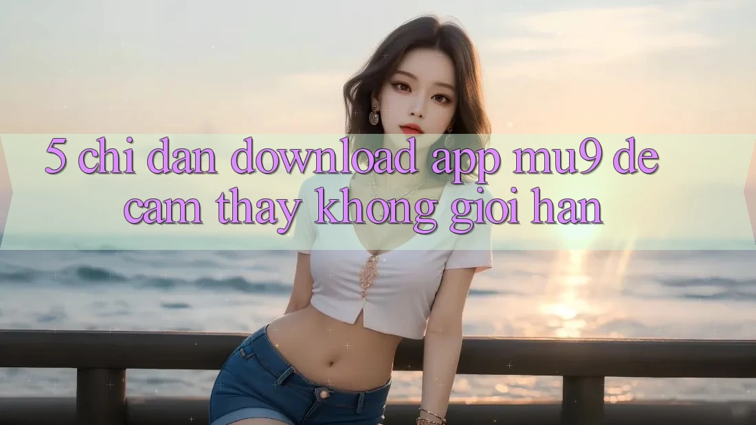 5. Chỉ dẫn Download App mu9 Để Cảm thấy Không Giới Hạn