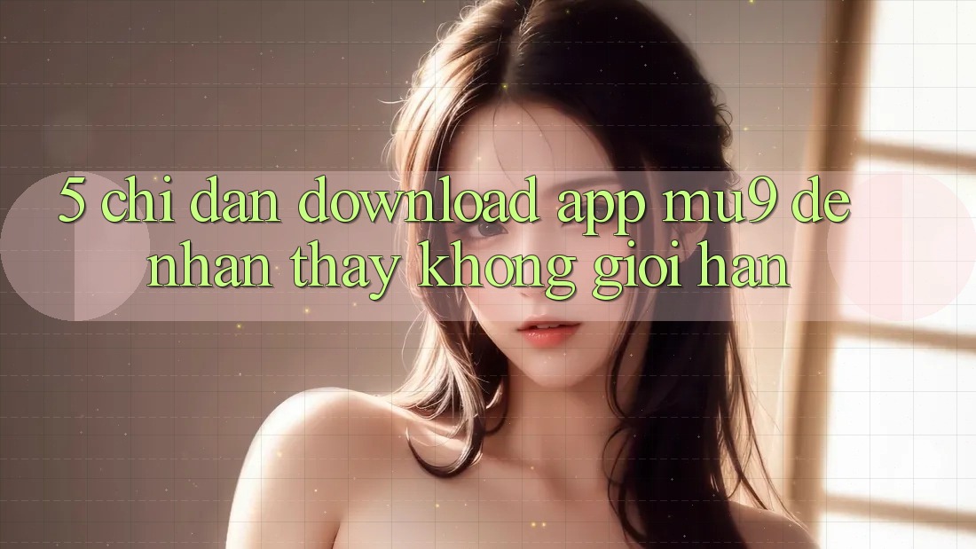 5. Chỉ dẫn Download App mu9 Để Nhận thấy Không Giới Hạn