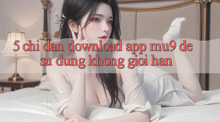 5. Chỉ dẫn Download App mu9 Để Sử dụng Không Giới Hạn