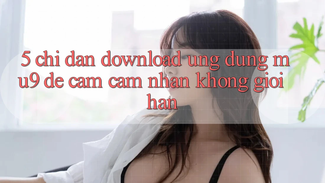 5. Chỉ dẫn Download Ứng dụng mu9 Để Cảm cảm nhận Không Giới Hạn
