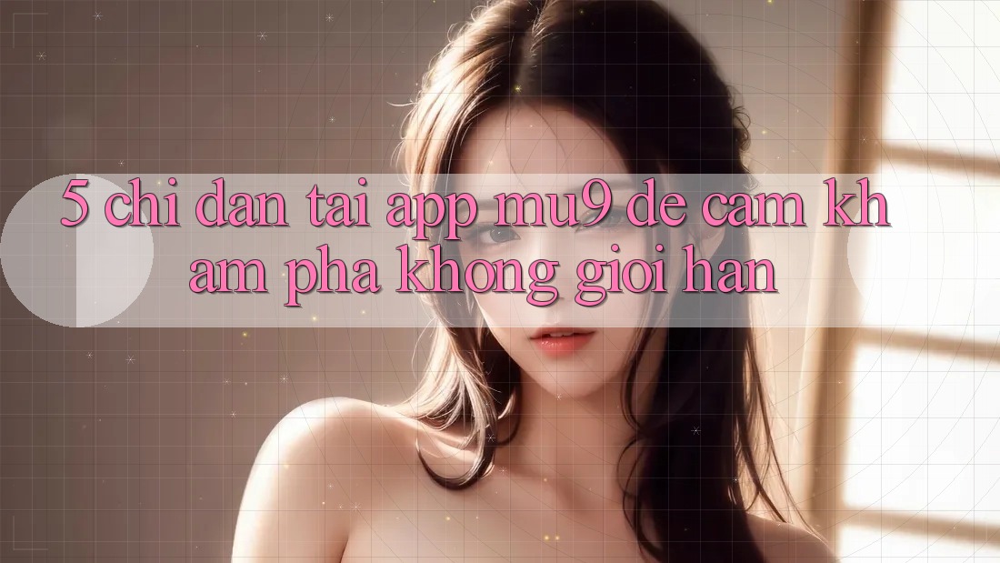 5. Chỉ dẫn Tải App mu9 Để Cảm khám phá Không Giới Hạn