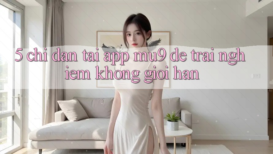 5. Chỉ dẫn Tải App mu9 Để Trải nghiệm Không Giới Hạn