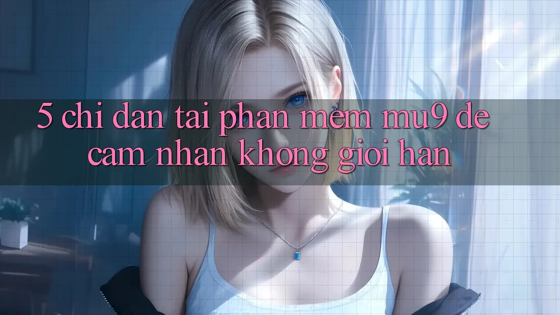 5. Chỉ dẫn Tải Phần mềm mu9 Để Cảm nhận Không Giới Hạn