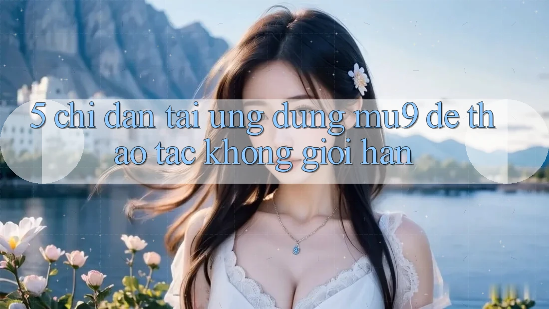 5. Chỉ dẫn Tải Ứng dụng mu9 Để Thao tác Không Giới Hạn