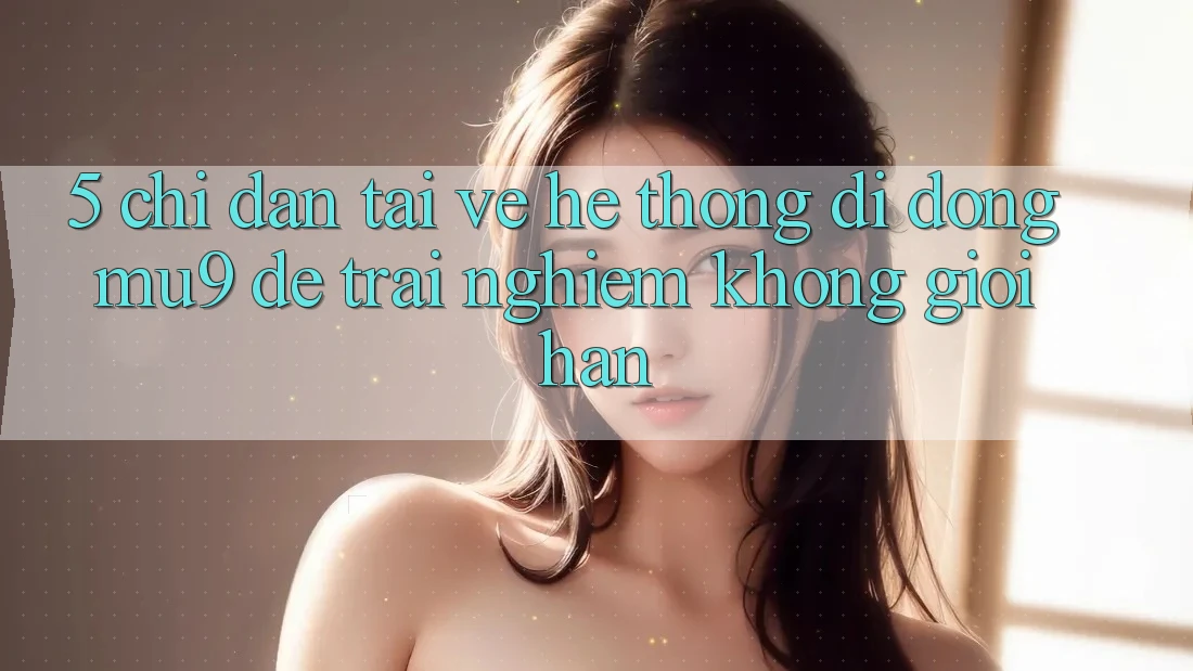 5. Chỉ dẫn Tải về Hệ thống di động mu9 Để Trải Nghiệm Không Giới Hạn
