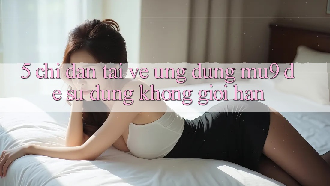 5. Chỉ dẫn Tải về Ứng dụng mu9 Để Sử dụng Không Giới Hạn