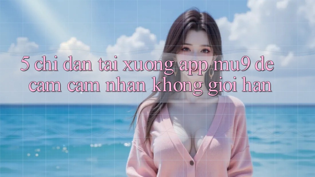 5. Chỉ dẫn Tải xuống App mu9 Để Cảm cảm nhận Không Giới Hạn