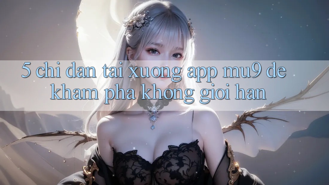 5. Chỉ dẫn Tải xuống App mu9 Để Khám phá Không Giới Hạn