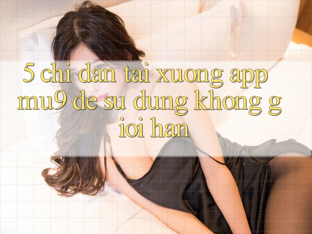 5. Chỉ dẫn Tải xuống App mu9 Để Sử dụng Không Giới Hạn