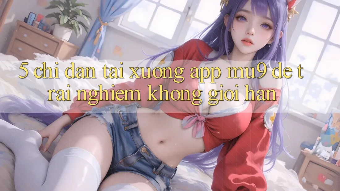 5. Chỉ dẫn Tải xuống App mu9 Để Trải Nghiệm Không Giới Hạn