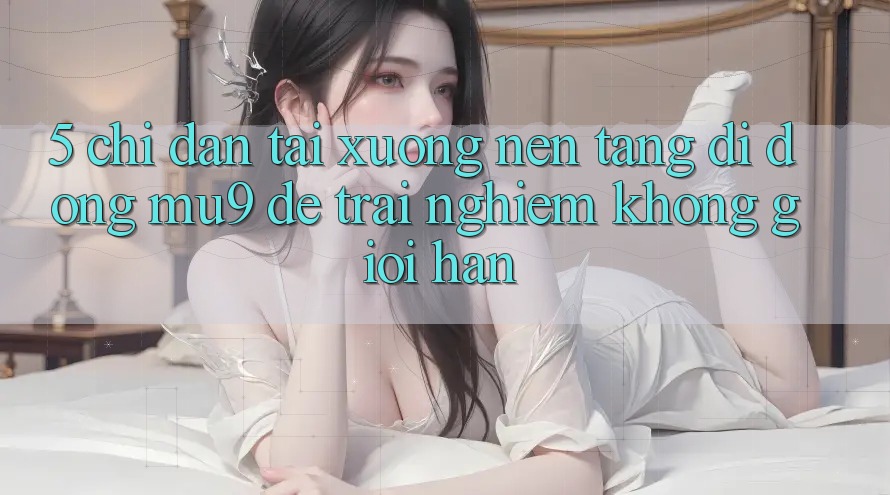 5. Chỉ dẫn Tải xuống Nền tảng di động mu9 Để Trải Nghiệm Không Giới Hạn 5. Chỉ dẫn Tải xuống Nền tảng di động mu9 Để Trải Nghiệm Không Giới Hạn