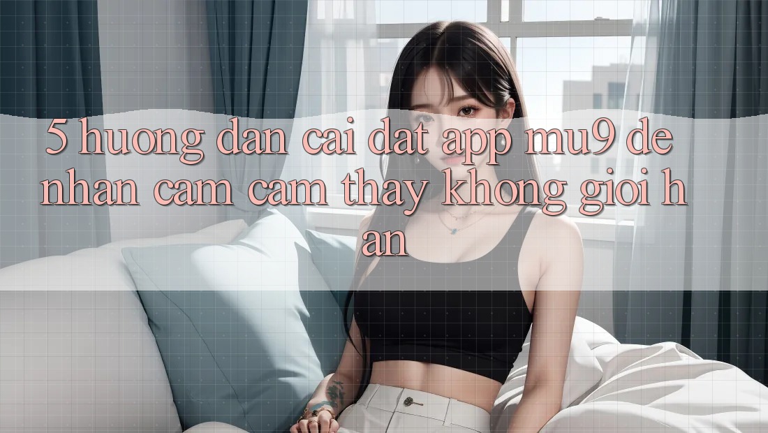 5. Hướng Dẫn Cài đặt App mu9 Để Nhận cảm cảm thấy Không Giới Hạn