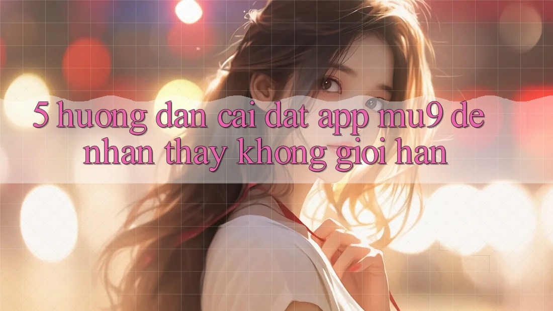 5. Hướng Dẫn Cài đặt App mu9 Để Nhận thấy Không Giới Hạn