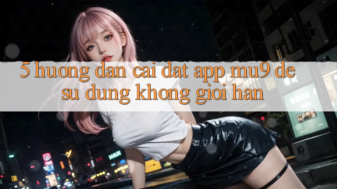 5. Hướng Dẫn Cài đặt App mu9 Để Sử dụng Không Giới Hạn