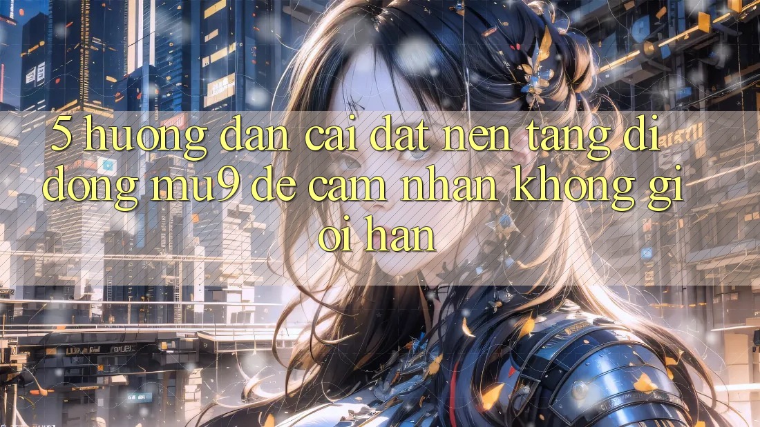 5. Hướng Dẫn Cài đặt Nền tảng di động mu9 Để Cảm nhận Không Giới Hạn