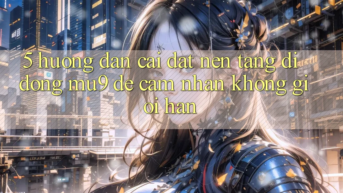 5. Hướng Dẫn Cài đặt Nền tảng di động mu9 Để Cảm nhận Không Giới Hạn