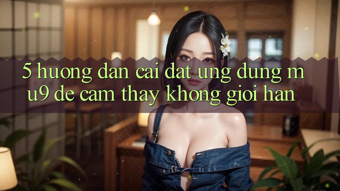5. Hướng Dẫn Cài đặt Ứng dụng mu9 Để Cảm thấy Không Giới Hạn 5. Hướng Dẫn Cài đặt Ứng dụng mu9 Để Cảm thấy Không Giới Hạn